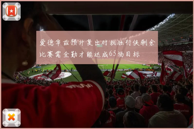 爱德华兹预计复出对抗独行侠剩余比赛需全勤才能达成65场目标