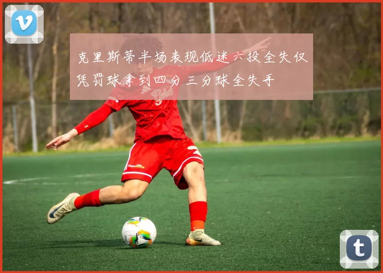 克里斯蒂半场表现低迷六投全失仅凭罚球拿到四分三分球全失手