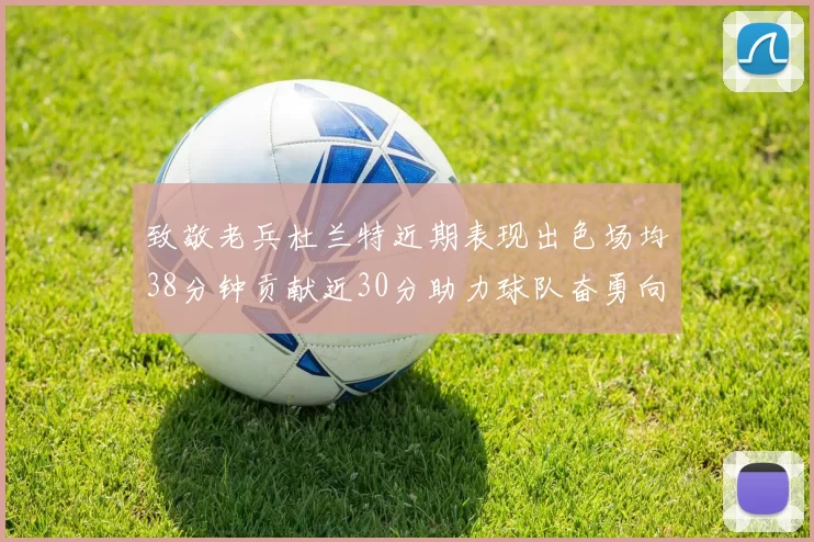 致敬老兵杜兰特近期表现出色场均38分钟贡献近30分助力球队奋勇向前