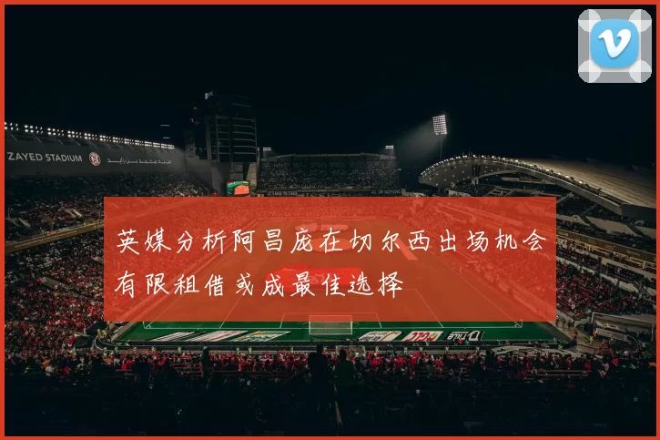 英媒分析阿昌庞在切尔西出场机会有限租借或成最佳选择