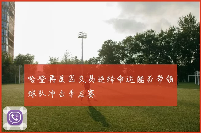 哈登再度因交易逆转命运能否带领球队冲击季后赛