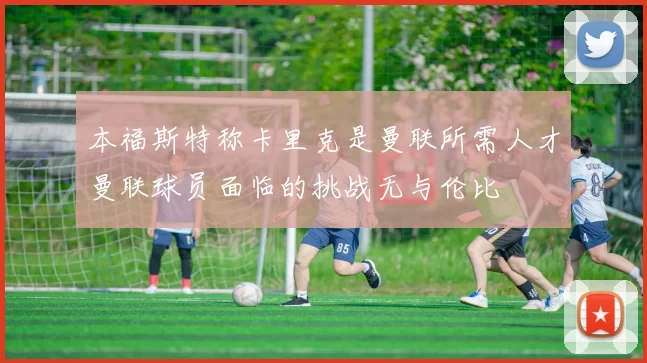 本福斯特称卡里克是曼联所需人才曼联球员面临的挑战无与伦比