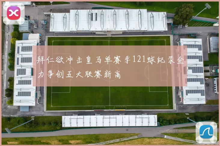 拜仁欲冲击皇马单赛季121球纪录全力争创五大联赛新高