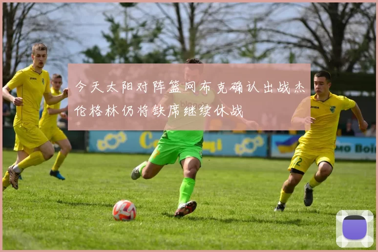 今天太阳对阵篮网布克确认出战杰伦格林仍将缺席继续休战