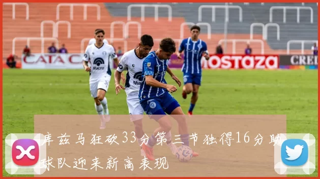 库兹马狂砍33分第三节独得16分助球队迎来新高表现