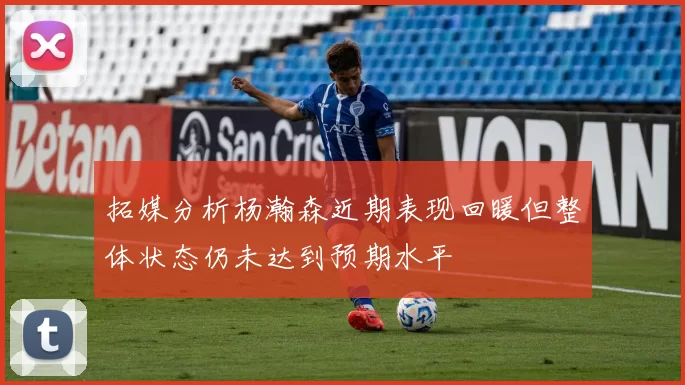 拓媒分析杨瀚森近期表现回暖但整体状态仍未达到预期水平