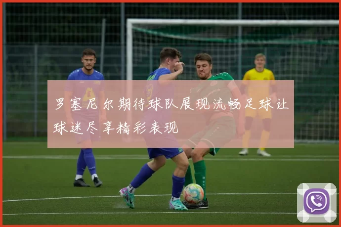 罗塞尼尔期待球队展现流畅足球让球迷尽享精彩表现