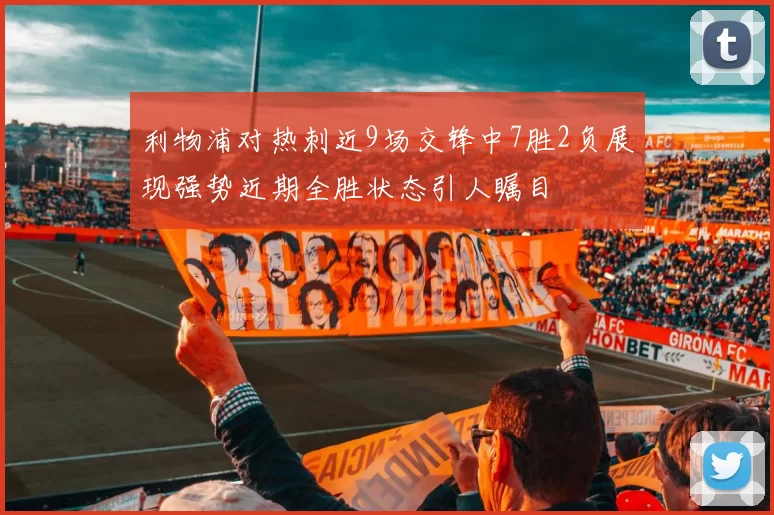 利物浦对热刺近9场交锋中7胜2负展现强势近期全胜状态引人瞩目