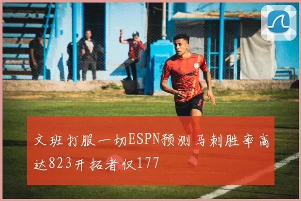 文班打服一切ESPN预测马刺胜率高达823开拓者仅177
