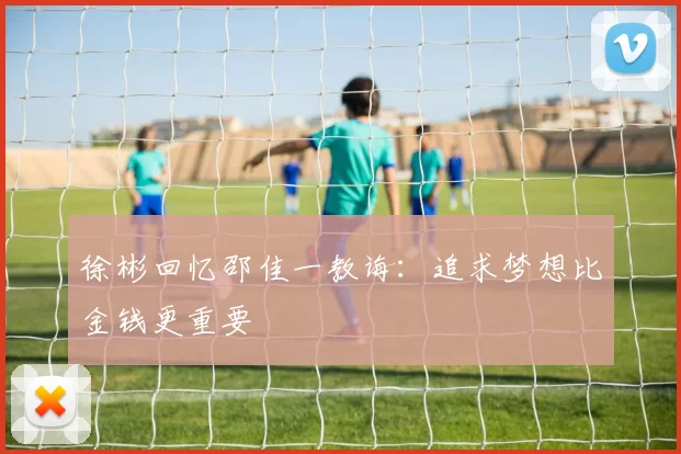徐彬回忆邵佳一教诲：追求梦想比金钱更重要