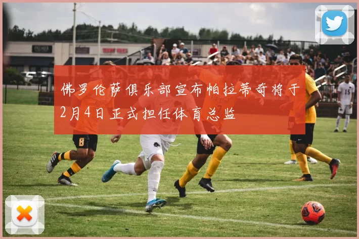 佛罗伦萨俱乐部宣布帕拉蒂奇将于2月4日正式担任体育总监