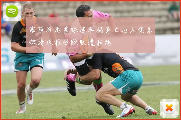 塞萨洛尼基球迷车祸身亡七人俱乐部请求推迟欧联遭拒绝