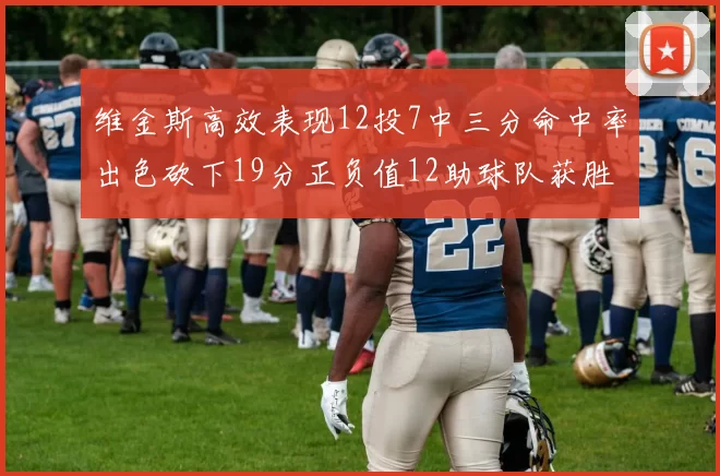 维金斯高效表现12投7中三分命中率出色砍下19分正负值12助球队获胜