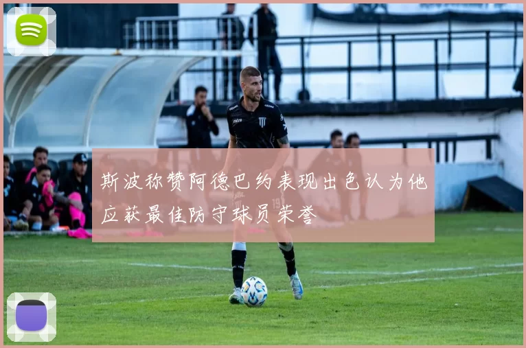 斯波称赞阿德巴约表现出色认为他应获最佳防守球员荣誉
