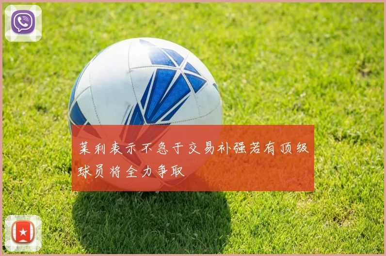 莱利表示不急于交易补强若有顶级球员将全力争取