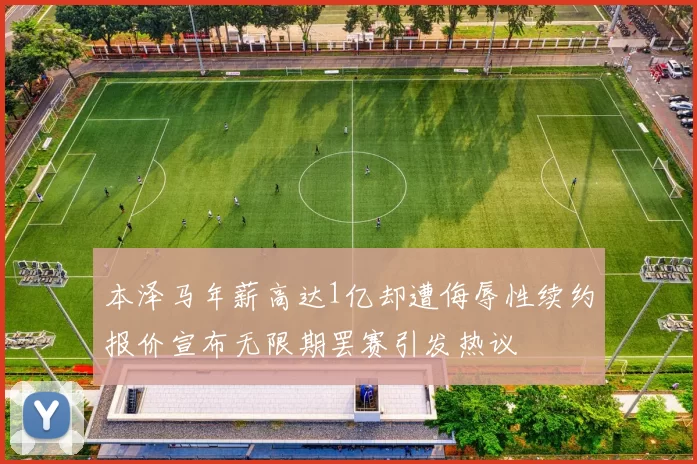 本泽马年薪高达1亿却遭侮辱性续约报价宣布无限期罢赛引发热议