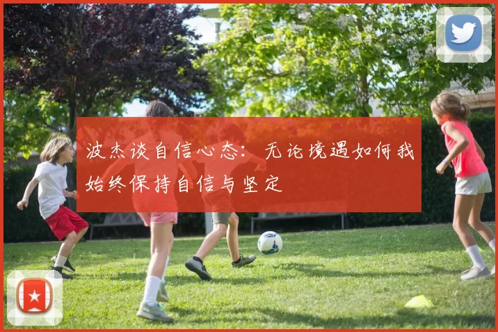 波杰谈自信心态：无论境遇如何我始终保持自信与坚定