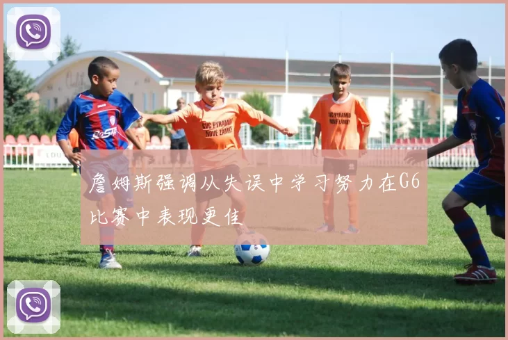 詹姆斯强调从失误中学习努力在G6比赛中表现更佳