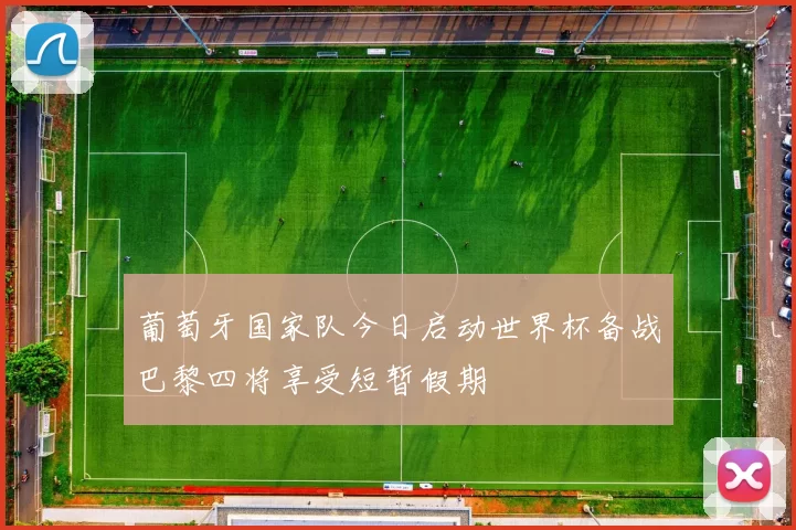 葡萄牙国家队今日启动世界杯备战巴黎四将享受短暂假期