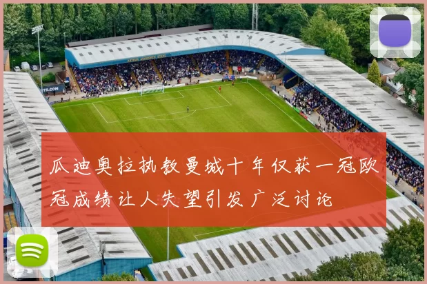 瓜迪奥拉执教曼城十年仅获一冠欧冠成绩让人失望引发广泛讨论