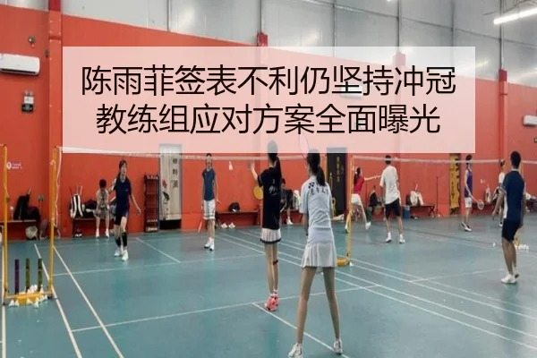 陈雨菲签表不利仍坚持冲冠 教练组应对方案全面曝光 - manbetx
