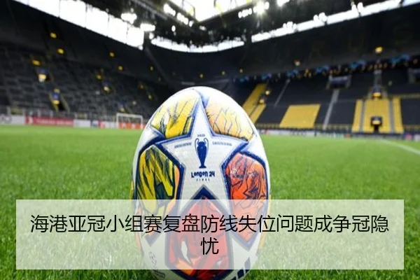 海港亚冠小组赛复盘防线失位问题成争冠隐忧 - manbetx